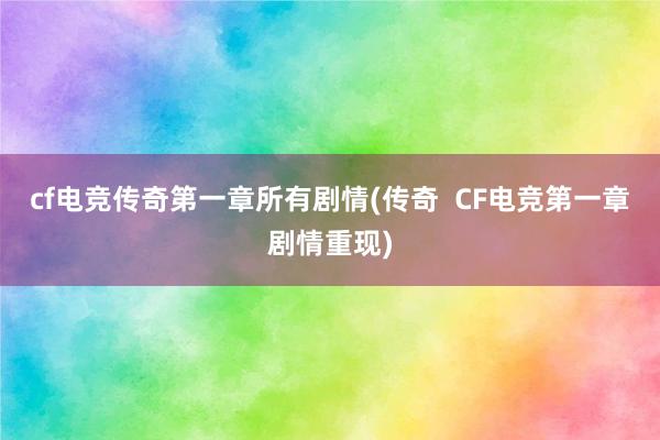 cf电竞传奇第一章所有剧情(传奇  CF电竞第一章剧情重现)