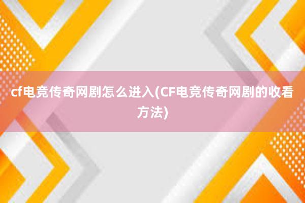 cf电竞传奇网剧怎么进入(CF电竞传奇网剧的收看方法)