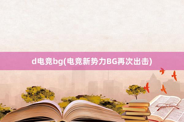 d电竞bg(电竞新势力BG再次出击)