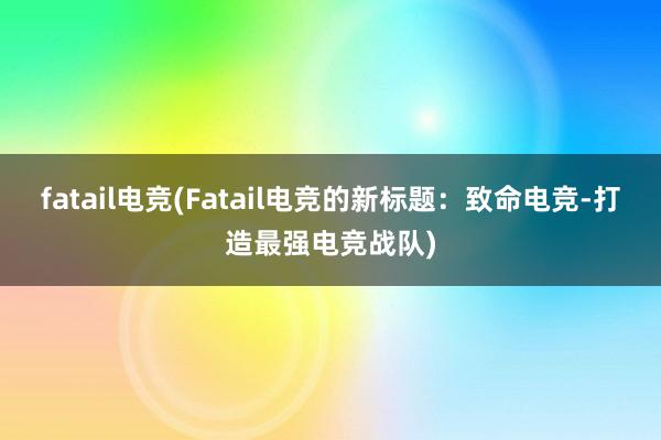 fatail电竞(Fatail电竞的新标题：致命电竞-打造最强电竞战队)