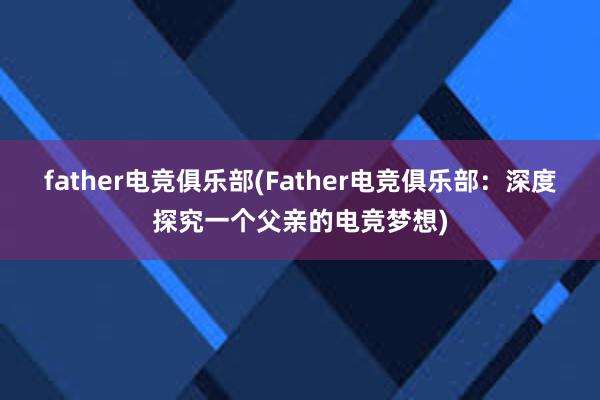 father电竞俱乐部(Father电竞俱乐部：深度探究一个父亲的电竞梦想)