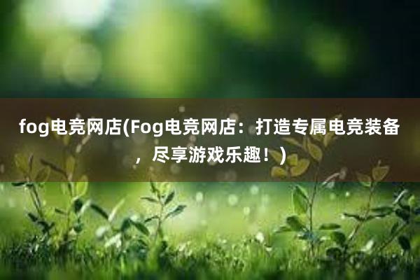 fog电竞网店(Fog电竞网店：打造专属电竞装备，尽享游戏乐趣！)