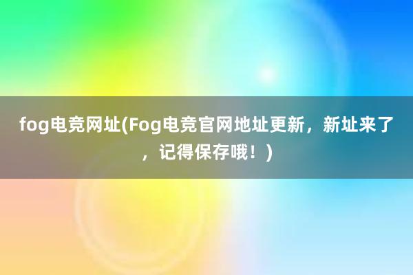 fog电竞网址(Fog电竞官网地址更新，新址来了，记得保存哦！)