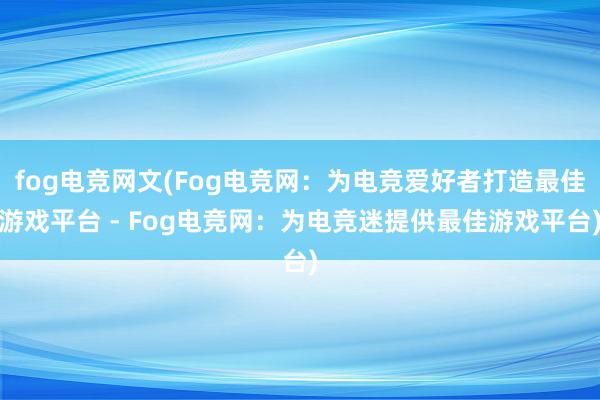 fog电竞网文(Fog电竞网：为电竞爱好者打造最佳游戏平台 - Fog电竞网：为电竞迷提供最佳游戏平台)