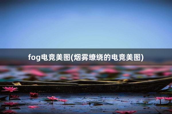 fog电竞美图(烟雾缭绕的电竞美图)