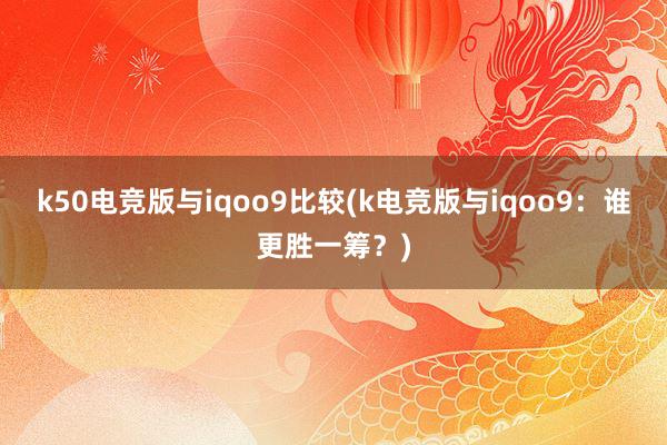 k50电竞版与iqoo9比较(k电竞版与iqoo9：谁更胜一筹？)