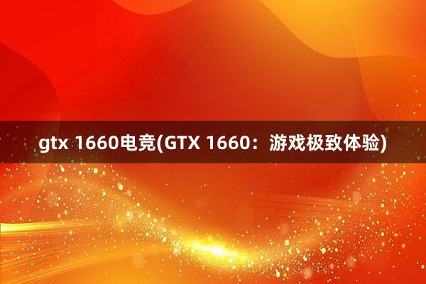 gtx 1660电竞(GTX 1660：游戏极致体验)