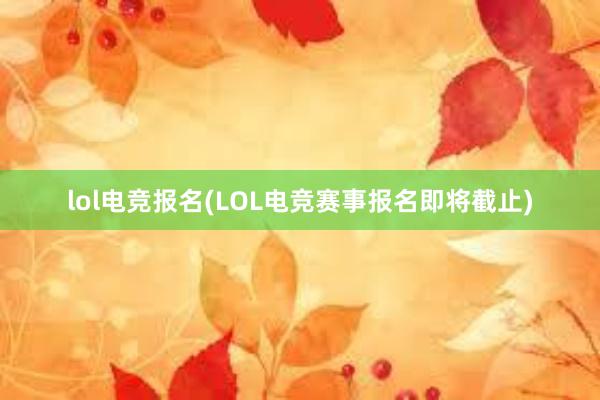 lol电竞报名(LOL电竞赛事报名即将截止)