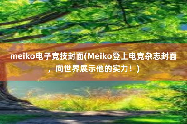 meiko电子竞技封面(Meiko登上电竞杂志封面，向世界展示他的实力！)