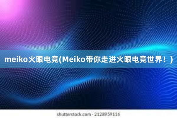 meiko火眼电竞(Meiko带你走进火眼电竞世界！)