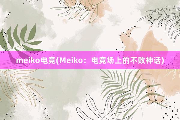 meiko电竞(Meiko：电竞场上的不败神话)