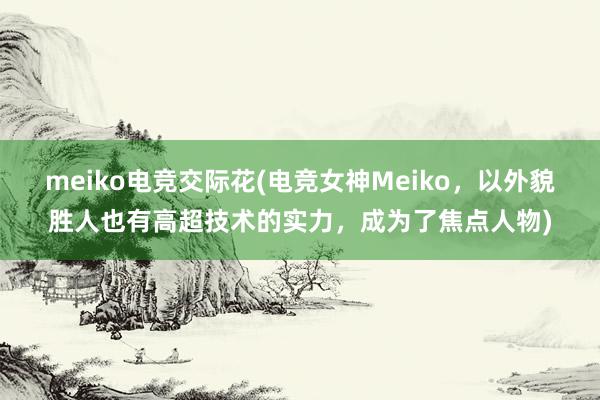 meiko电竞交际花(电竞女神Meiko，以外貌胜人也有高超技术的实力，成为了焦点人物)