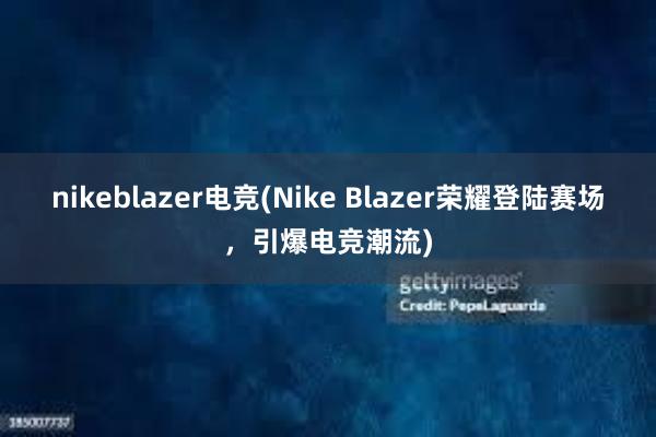 nikeblazer电竞(Nike Blazer荣耀登陆赛场，引爆电竞潮流)