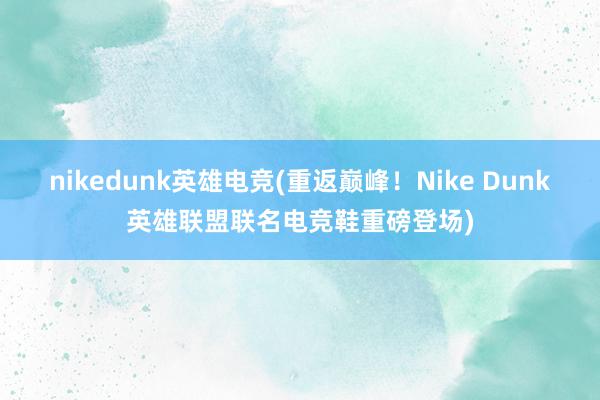 nikedunk英雄电竞(重返巅峰！Nike Dunk英雄联盟联名电竞鞋重磅登场)