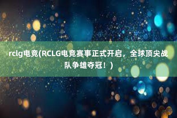 rclg电竞(RCLG电竞赛事正式开启，全球顶尖战队争雄夺冠！)