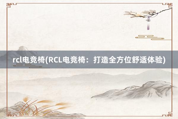 rcl电竞椅(RCL电竞椅：打造全方位舒适体验)