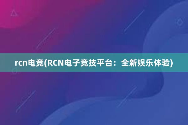 rcn电竞(RCN电子竞技平台：全新娱乐体验)