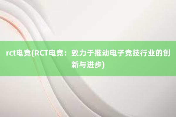 rct电竞(RCT电竞：致力于推动电子竞技行业的创新与进步)