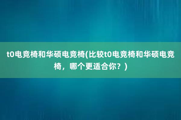 t0电竞椅和华硕电竞椅(比较t0电竞椅和华硕电竞椅，哪个更适合你？)