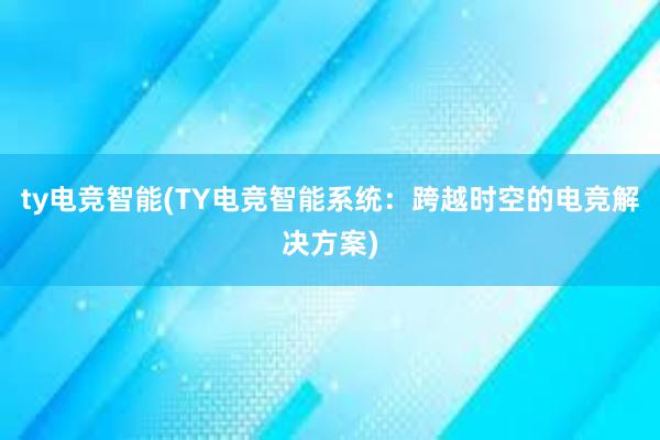 ty电竞智能(TY电竞智能系统：跨越时空的电竞解决方案)