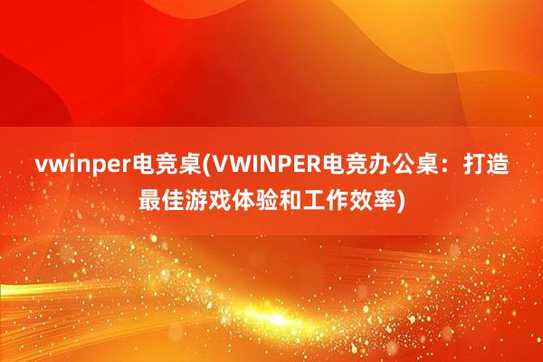 vwinper电竞桌(VWINPER电竞办公桌：打造最佳游戏体验和工作效率)