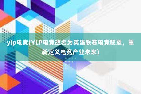 ylp电竞(YLP电竞改名为英雄联赛电竞联盟，重新定义电竞产业未来)