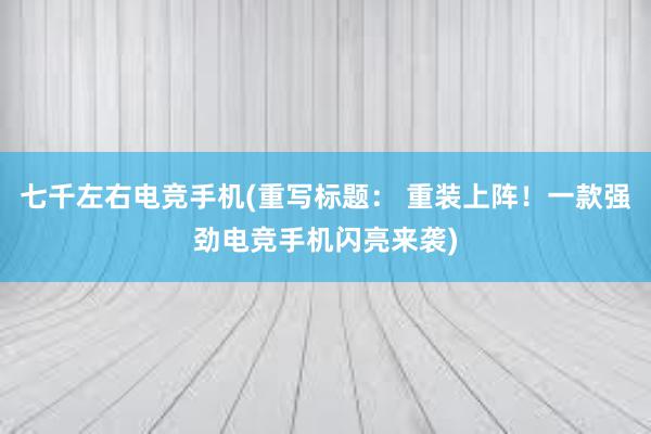 七千左右电竞手机(重写标题： 重装上阵！一款强劲电竞手机闪亮来袭)