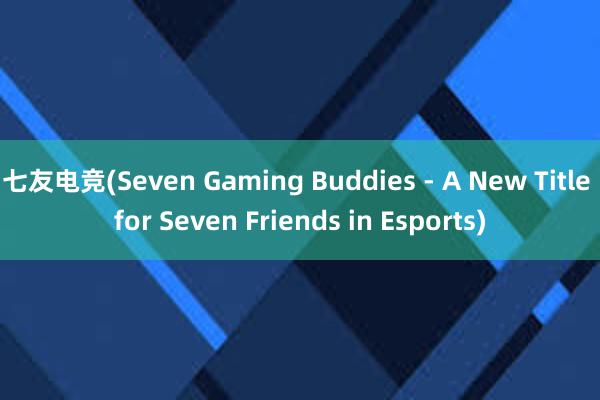 七友电竞(Seven Gaming Buddies - A New Title for Seven Friends in Esports)