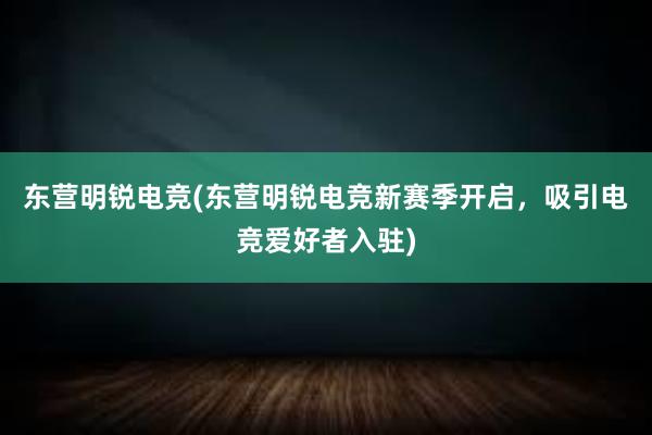 东营明锐电竞(东营明锐电竞新赛季开启，吸引电竞爱好者入驻)