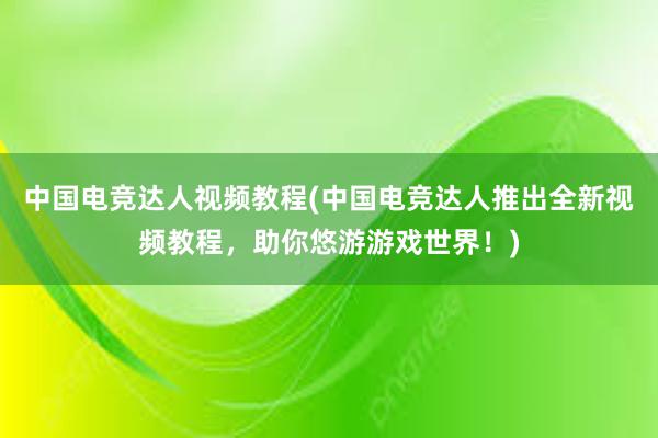 中国电竞达人视频教程(中国电竞达人推出全新视频教程，助你悠游游戏世界！)