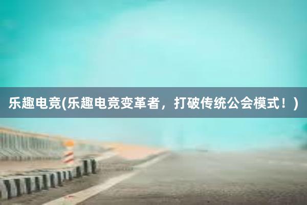 乐趣电竞(乐趣电竞变革者，打破传统公会模式！)