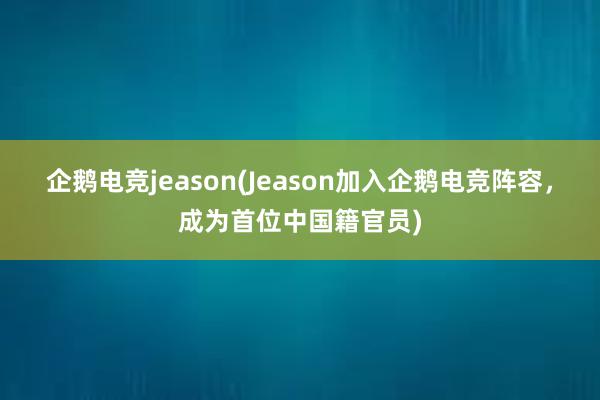 企鹅电竞jeason(Jeason加入企鹅电竞阵容，成为首位中国籍官员)