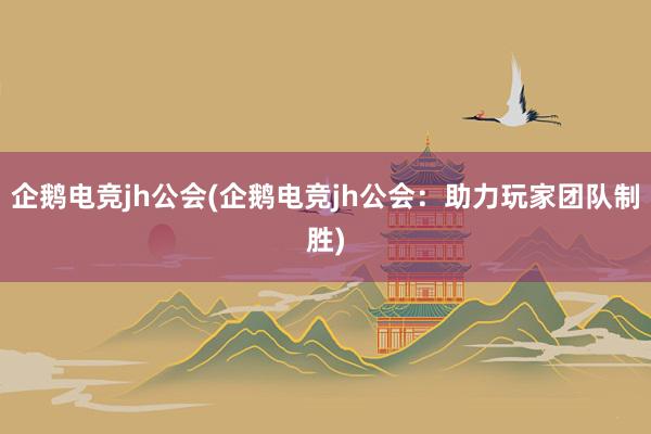 企鹅电竞jh公会(企鹅电竞jh公会：助力玩家团队制胜)