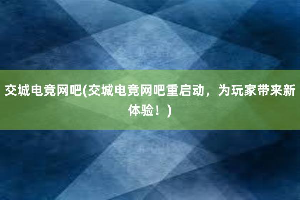 交城电竞网吧(交城电竞网吧重启动，为玩家带来新体验！)