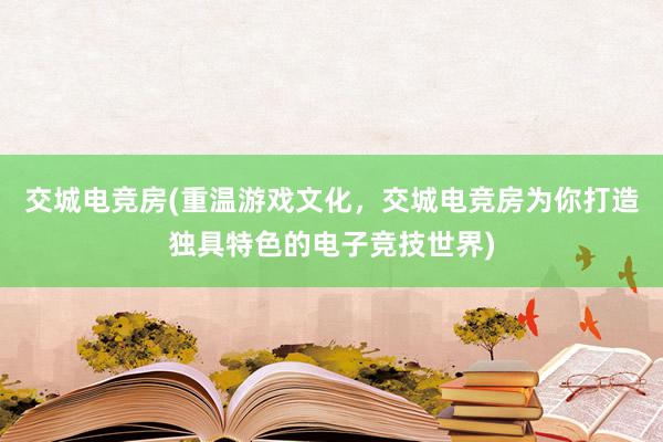 交城电竞房(重温游戏文化，交城电竞房为你打造独具特色的电子竞技世界)