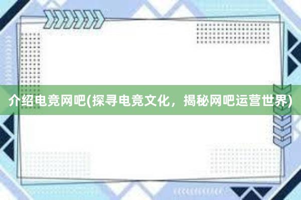 介绍电竞网吧(探寻电竞文化，揭秘网吧运营世界)