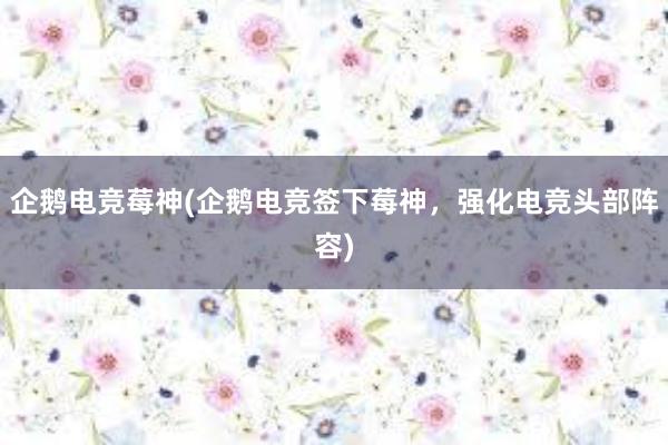 企鹅电竞莓神(企鹅电竞签下莓神，强化电竞头部阵容)