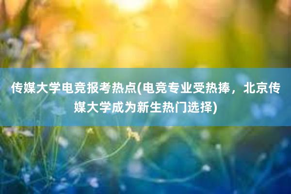 传媒大学电竞报考热点(电竞专业受热捧，北京传媒大学成为新生热门选择)