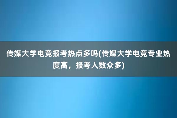 传媒大学电竞报考热点多吗(传媒大学电竞专业热度高，报考人数众多)