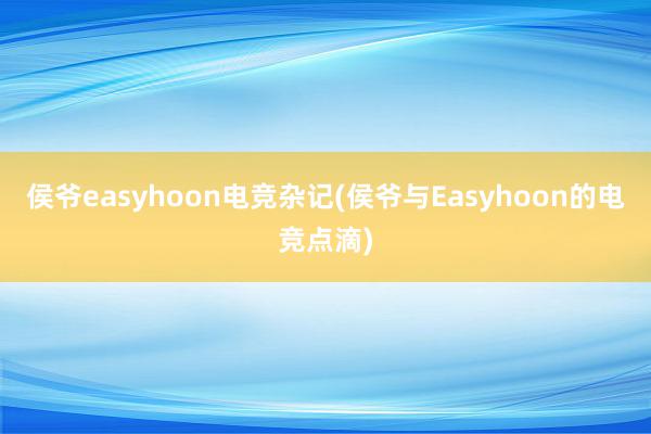 侯爷easyhoon电竞杂记(侯爷与Easyhoon的电竞点滴)