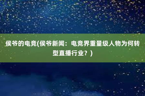 侯爷的电竞(侯爷新闻：电竞界重量级人物为何转型直播行业？)