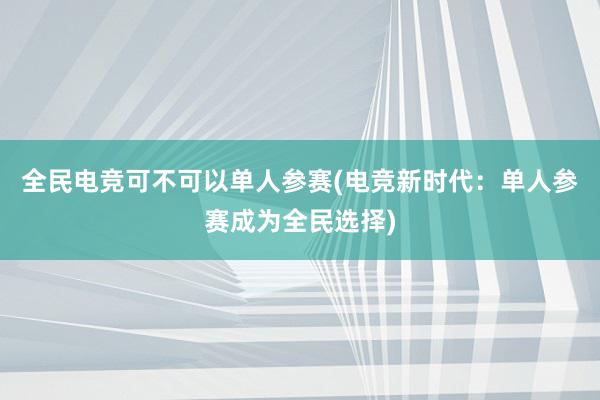 全民电竞可不可以单人参赛(电竞新时代：单人参赛成为全民选择)