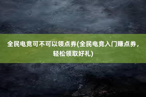 全民电竞可不可以领点券(全民电竞入门赚点券，轻松领取好礼)