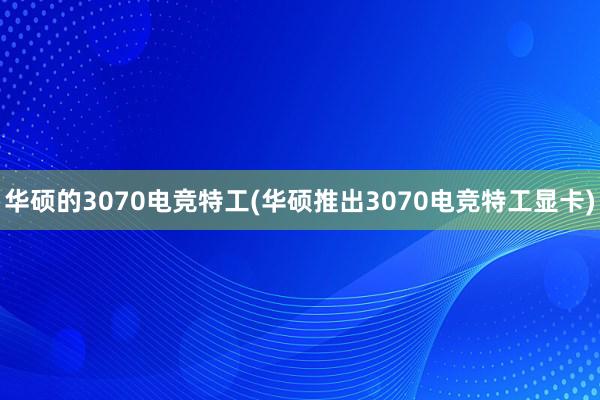 华硕的3070电竞特工(华硕推出3070电竞特工显卡)