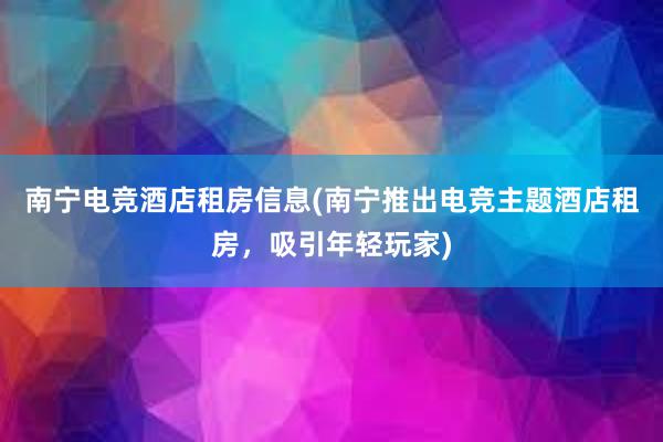 南宁电竞酒店租房信息(南宁推出电竞主题酒店租房，吸引年轻玩家)