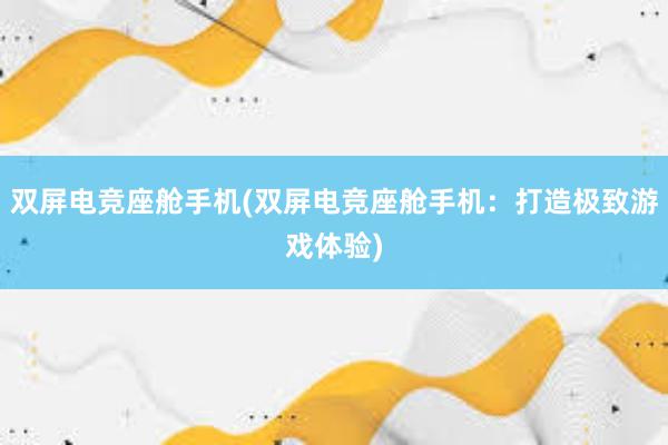 双屏电竞座舱手机(双屏电竞座舱手机：打造极致游戏体验)