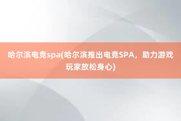 哈尔滨电竞spa(哈尔滨推出电竞SPA，助力游戏玩家放松身心)