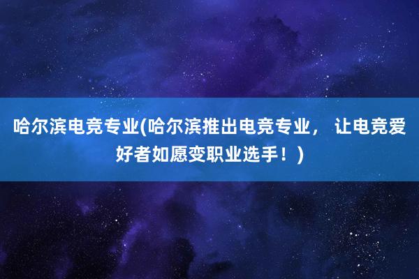 哈尔滨电竞专业(哈尔滨推出电竞专业， 让电竞爱好者如愿变职业选手！)