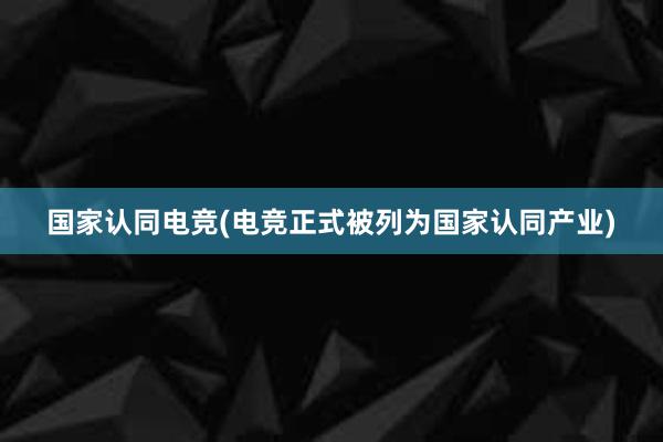 国家认同电竞(电竞正式被列为国家认同产业)