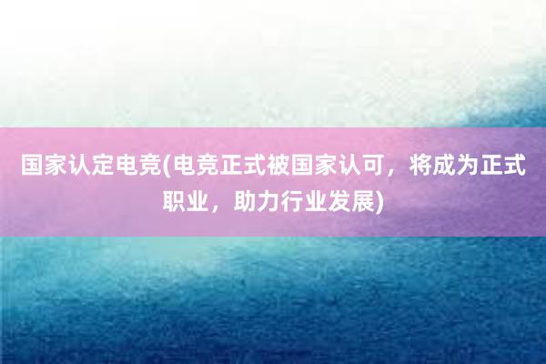 国家认定电竞(电竞正式被国家认可，将成为正式职业，助力行业发展)